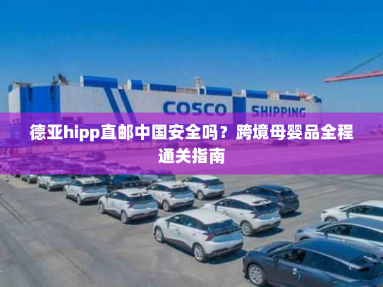 德亚hipp直邮中国安全吗?跨境母婴品全程通关指南 德亚hipp直邮中国安全吗?跨境母婴品全程通关指南