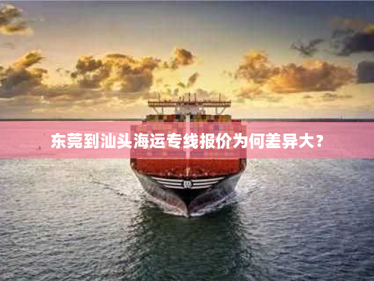 东莞到汕头海运专线报价为何差异大？