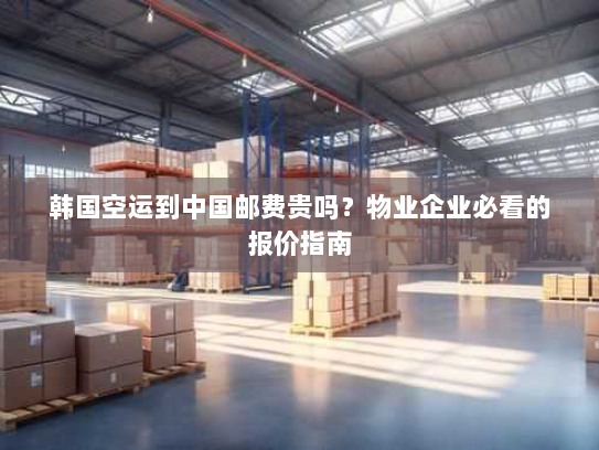 韩国空运到中国邮费贵吗?物业企业必看的报价指南 韩国空运到中国邮费贵吗?物业企业必看的报价指南