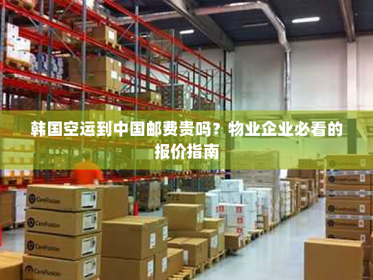 韩国空运到中国邮费贵吗?物业企业必看的报价指南 韩国空运到中国邮费贵吗?物业企业必看的报价指南