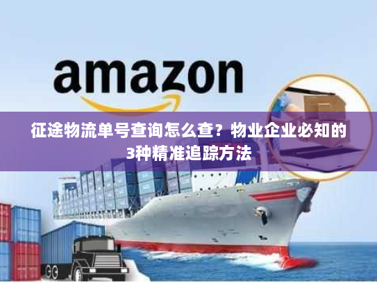 征途物流单号查询怎么查？物业企业必知的3种精准追踪方法