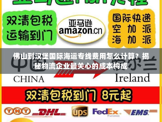 佛山到汉堡国际海运专线费用怎么计算?揭秘物流企业最关心的成本构成 佛山到汉堡国际海运专线费用怎么计算?揭秘物流企业最关心的成本构成