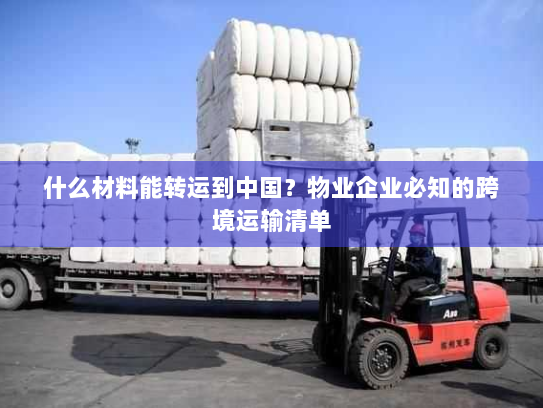 什么材料能转运到中国？物业企业必知的跨境运输清单
