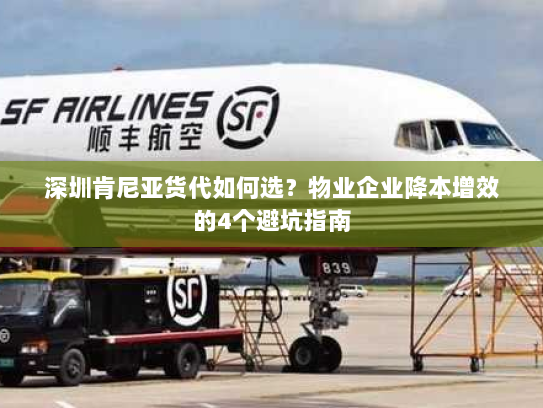 深圳肯尼亚货代如何选？物业企业降本增效的4个避坑指南
