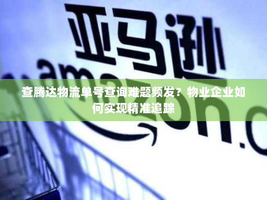 查腾达物流单号查询难题频发？物业企业如何实现精准追踪