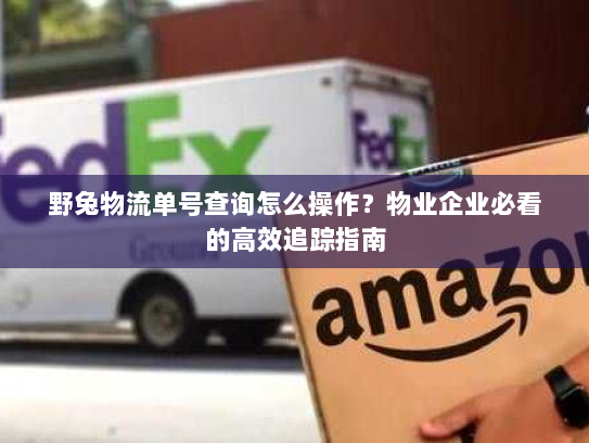 野兔物流单号查询怎么操作？物业企业必看的高效追踪指南