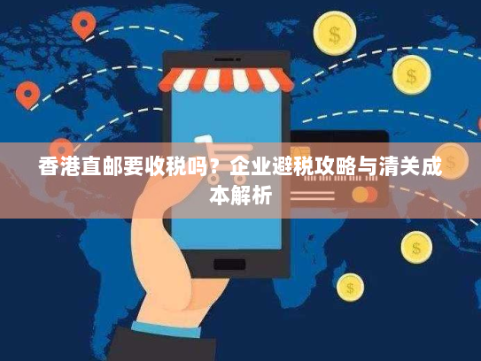 香港直邮要收税吗?企业避税攻略与清关成本解析 香港直邮要收税吗?企业避税攻略与清关成本解析