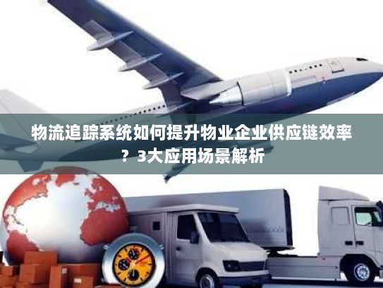 物流追踪系统如何提升物业企业供应链效率？3大应用场景解析