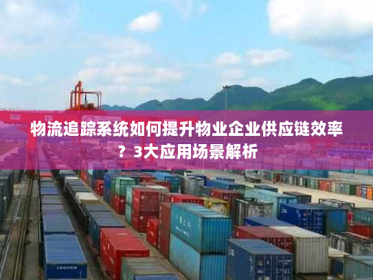 物流追踪系统如何提升物业企业供应链效率？3大应用场景解析