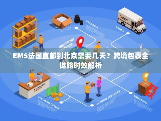 EMS法国直邮到北京需要几天？跨境包裹全链路时效解析