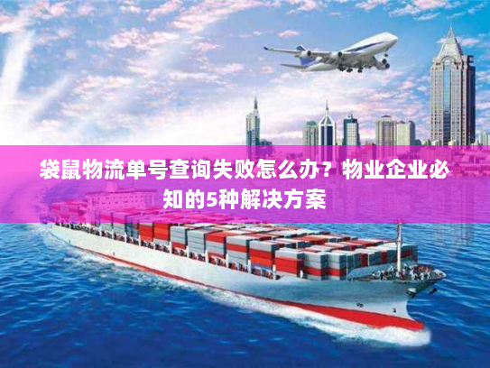 袋鼠物流单号查询失败怎么办？物业企业必知的5种解决方案