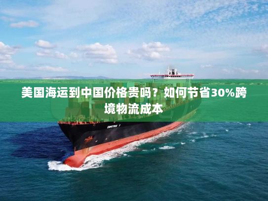 美国海运到中国价格贵吗?如何节省30%跨境物流成本 美国海运到中国价格贵吗?如何节省30%跨境物流成本