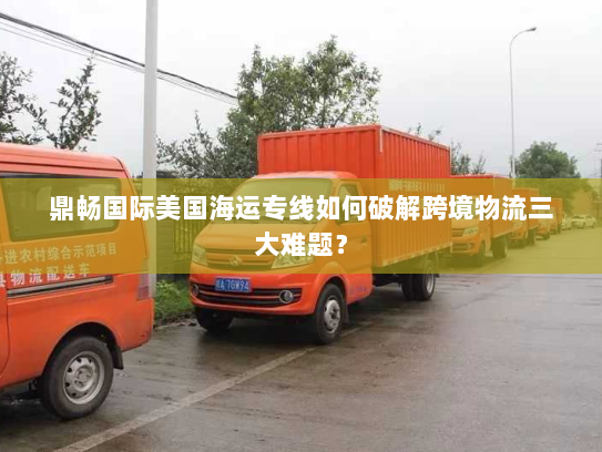 鼎畅国际美国海运专线如何破解跨境物流三大难题？