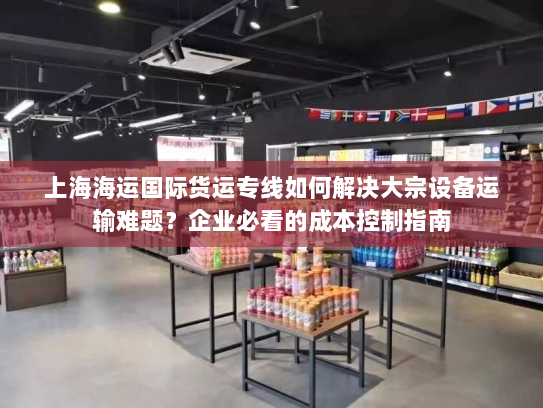 上海海运国际货运专线如何解决大宗设备运输难题?企业必看的成本控制指南 上海海运国际货运专线如何解决大宗设备运输难题?企业必看的成本控制指南