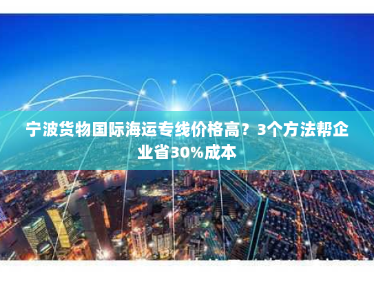 宁波货物国际海运专线价格高?3个方法帮企业省30%成本 宁波货物国际海运专线价格高?3个方法帮企业省30%成本