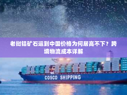 老挝铝矿石运到中国价格为何居高不下?跨境物流成本详解 老挝铝矿石运到中国价格为何居高不下?跨境物流成本详解