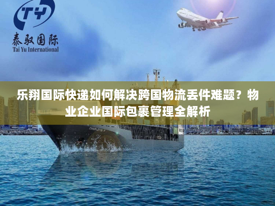 乐翔国际快递如何解决跨国物流丢件难题？物业企业国际包裹管理全解析