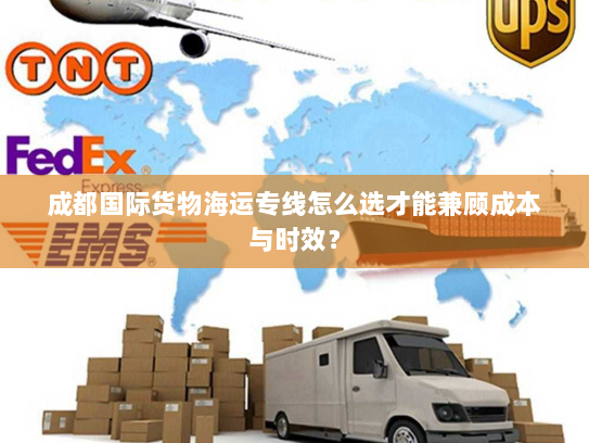 成都国际货物海运专线怎么选才能兼顾成本与时效？