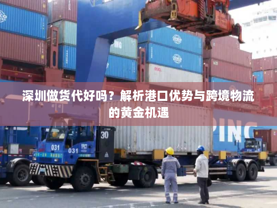 深圳做货代好吗?解析港口优势与跨境物流的黄金机遇 深圳做货代好吗?解析港口优势与跨境物流的黄金机遇
