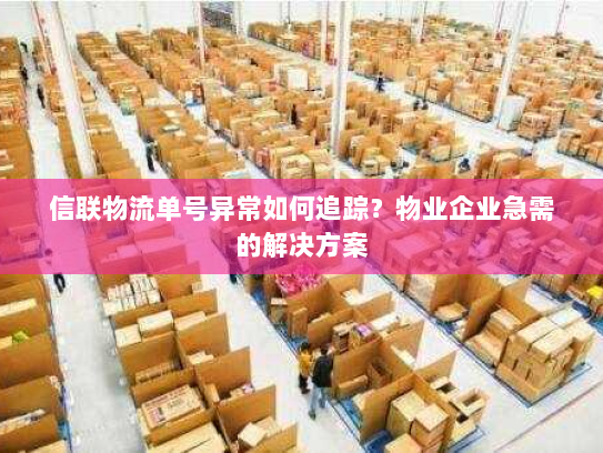 信联物流单号异常如何追踪?物业企业急需的解决方案 信联物流单号异常如何追踪?物业企业急需的解决方案