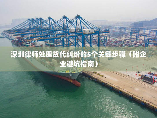 深圳律师处理货代纠纷的5个关键步骤(附企业避坑指南) 深圳律师处理货代纠纷的5个关键步骤(附企业避坑指南)