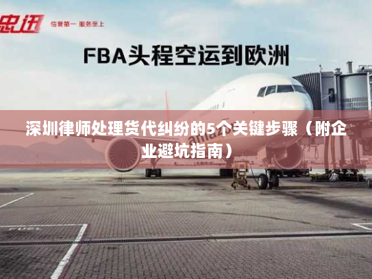 深圳律师处理货代纠纷的5个关键步骤(附企业避坑指南) 深圳律师处理货代纠纷的5个关键步骤(附企业避坑指南)