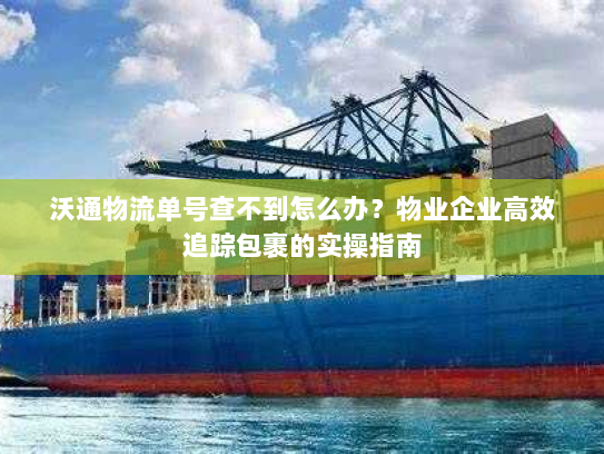 沃通物流单号查不到怎么办？物业企业高效追踪包裹的实操指南