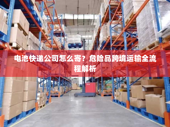 电池快递公司怎么寄?危险品跨境运输全流程解析 电池快递公司怎么寄?危险品跨境运输全流程解析