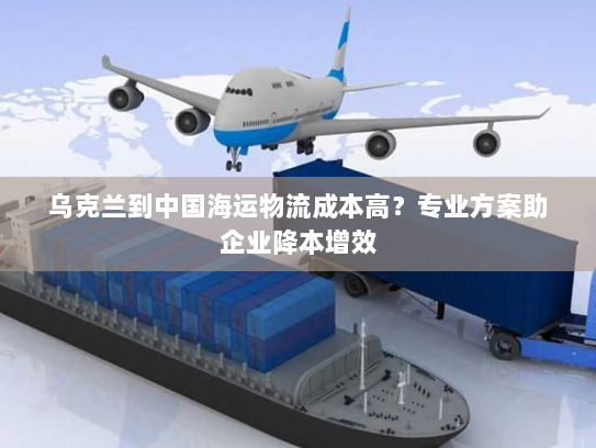 乌克兰到中国海运物流成本高？专业方案助企业降本增效