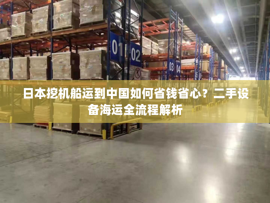 日本挖机船运到中国如何省钱省心？二手设备海运全流程解析