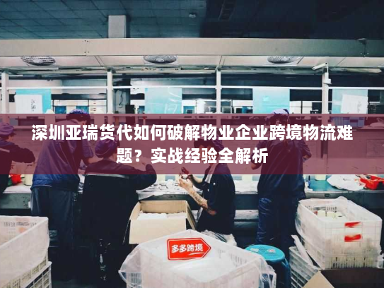 深圳亚瑞货代如何破解物业企业跨境物流难题？实战经验全解析