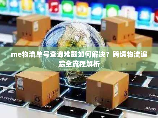 me物流单号查询难题如何解决？跨境物流追踪全流程解析