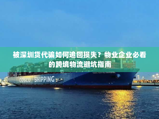 被深圳货代骗如何追回损失？物业企业必看的跨境物流避坑指南