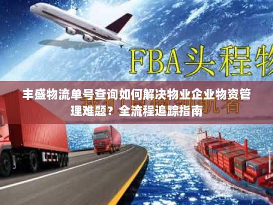 丰盛物流单号查询如何解决物业企业物资管理难题？全流程追踪指南