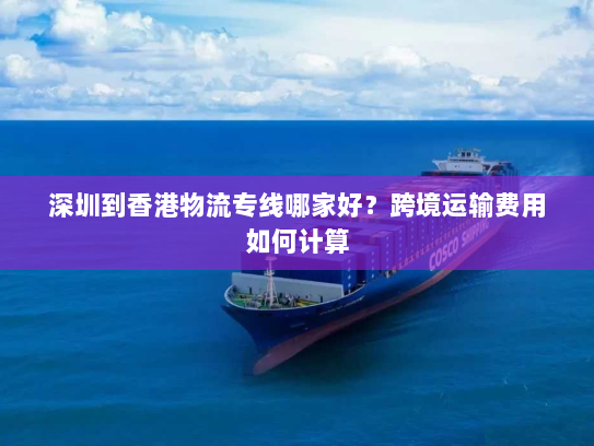 深圳到香港物流专线哪家好?跨境运输费用如何计算 深圳到香港物流专线哪家好?跨境运输费用如何计算