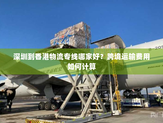 深圳到香港物流专线哪家好?跨境运输费用如何计算 深圳到香港物流专线哪家好?跨境运输费用如何计算