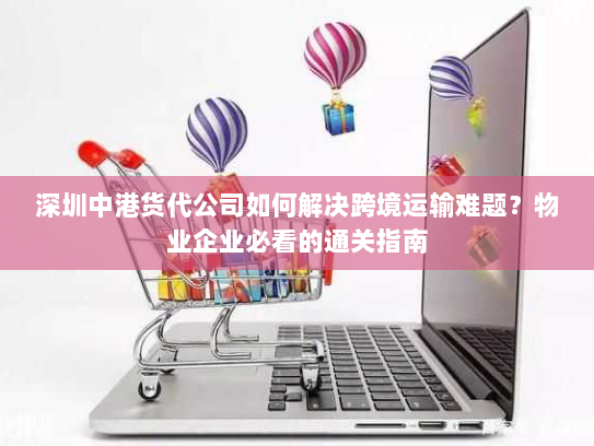 深圳中港货代公司如何解决跨境运输难题?物业企业必看的通关指南 深圳中港货代公司如何解决跨境运输难题?物业企业必看的通关指南