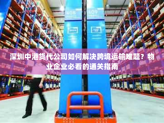 深圳中港货代公司如何解决跨境运输难题?物业企业必看的通关指南 深圳中港货代公司如何解决跨境运输难题?物业企业必看的通关指南