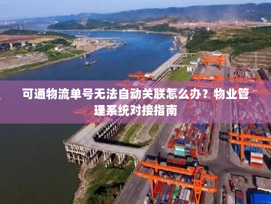 可通物流单号无法自动关联怎么办？物业管理系统对接指南