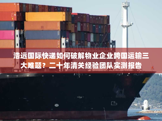 浩远国际快递如何破解物业企业跨国运输三大难题?二十年清关经验团队实测报告 浩远国际快递如何破解物业企业跨国运输三大难题?二十年清关经验团队实测报告