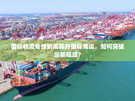 国际物流专线到南苏丹国际海运，如何突破运输瓶颈？