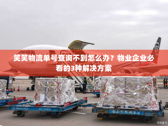 笑笑物流单号查询不到怎么办？物业企业必看的3种解决方案