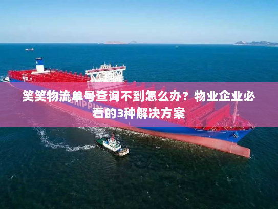 笑笑物流单号查询不到怎么办？物业企业必看的3种解决方案