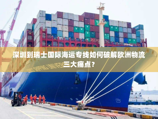 深圳到瑞士国际海运专线如何破解欧洲物流三大痛点？