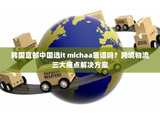 韩国直邮中国选it michaa靠谱吗?跨境物流三大痛点解决方案 韩国直邮中国选it michaa靠谱吗?跨境物流三大痛点解决方案