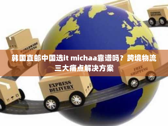韩国直邮中国选it michaa靠谱吗?跨境物流三大痛点解决方案 韩国直邮中国选it michaa靠谱吗?跨境物流三大痛点解决方案