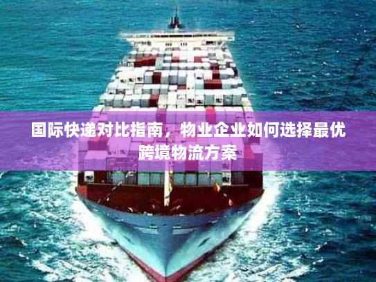 国际快递对比指南，物业企业如何选择最优跨境物流方案