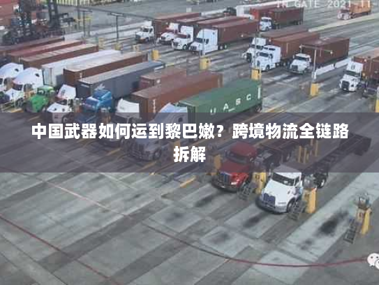 中国武器如何运到黎巴嫩？跨境物流全链路拆解