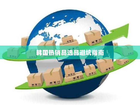 韩国热销品选品避坑指南