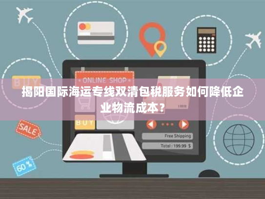 揭阳国际海运专线双清包税服务如何降低企业物流成本？